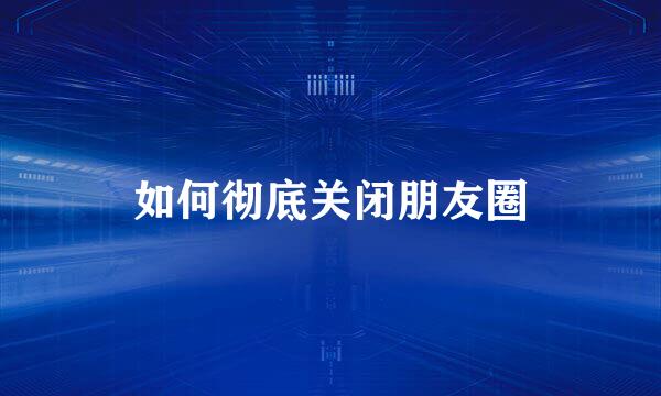 如何彻底关闭朋友圈