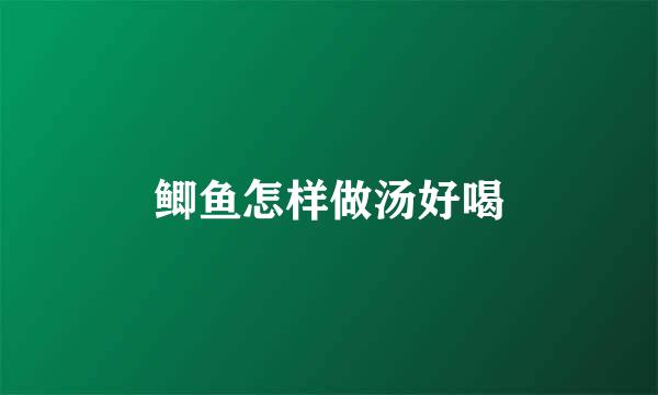 鲫鱼怎样做汤好喝