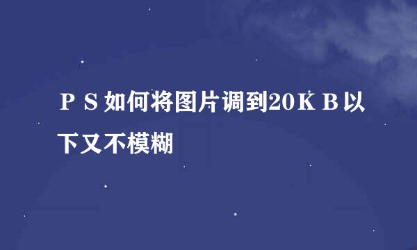 ＰＳ如何将图片调到20ＫＢ以下又不模糊