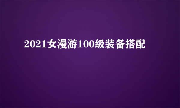 2021女漫游100级装备搭配