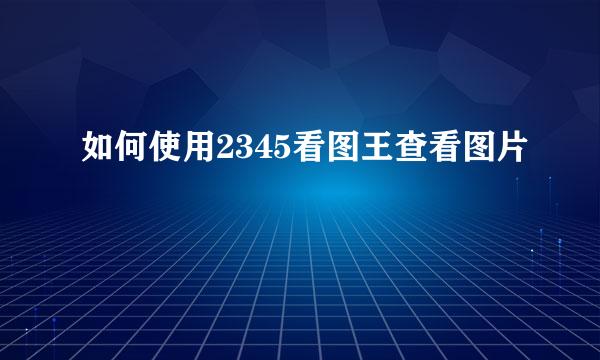 如何使用2345看图王查看图片