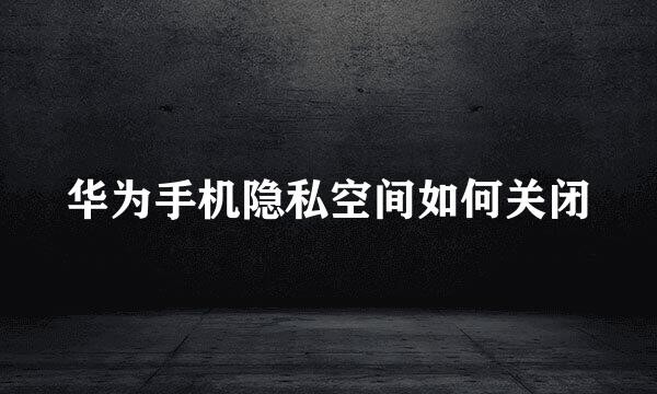 华为手机隐私空间如何关闭