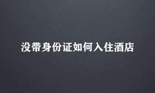 没带身份证如何入住酒店