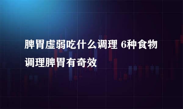 脾胃虚弱吃什么调理 6种食物调理脾胃有奇效