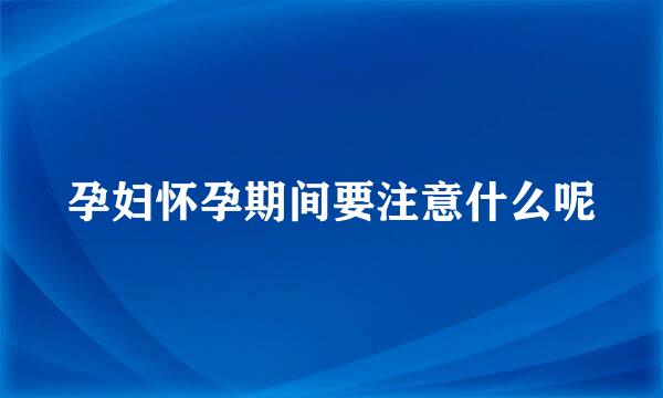 孕妇怀孕期间要注意什么呢