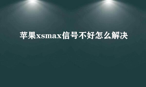 苹果xsmax信号不好怎么解决