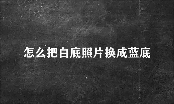 怎么把白底照片换成蓝底