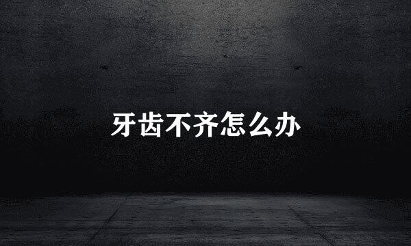 牙齿不齐怎么办