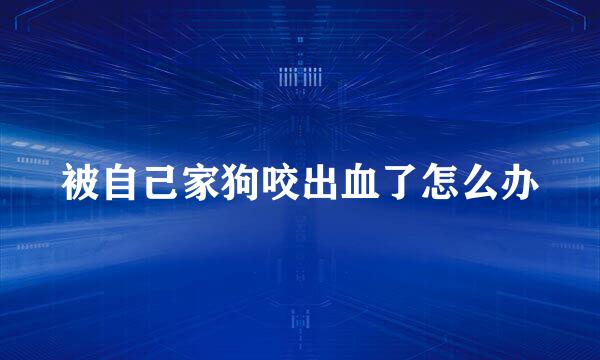被自己家狗咬出血了怎么办