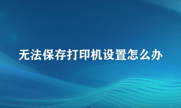 无法保存打印机设置怎么办