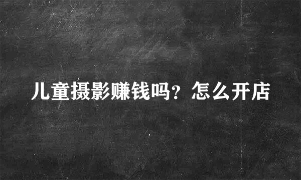 儿童摄影赚钱吗？怎么开店