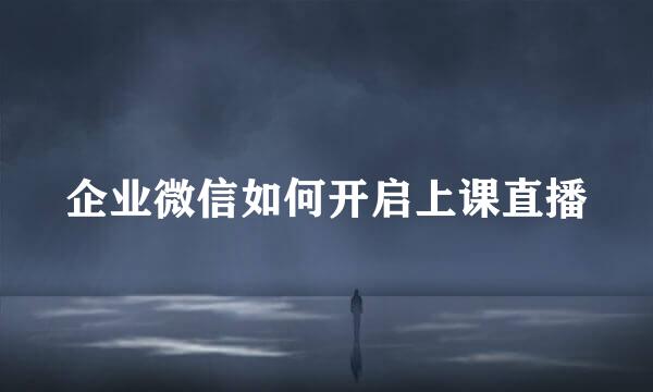 企业微信如何开启上课直播
