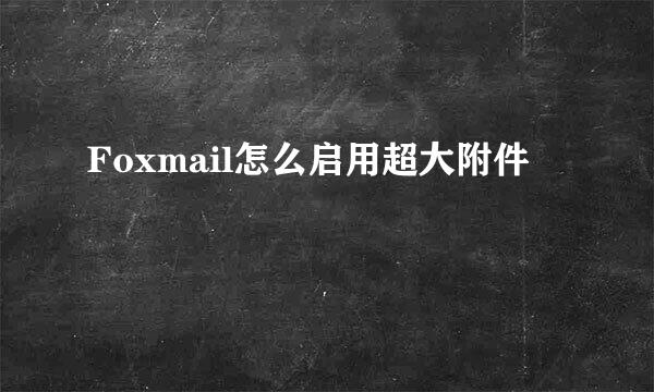 Foxmail怎么启用超大附件