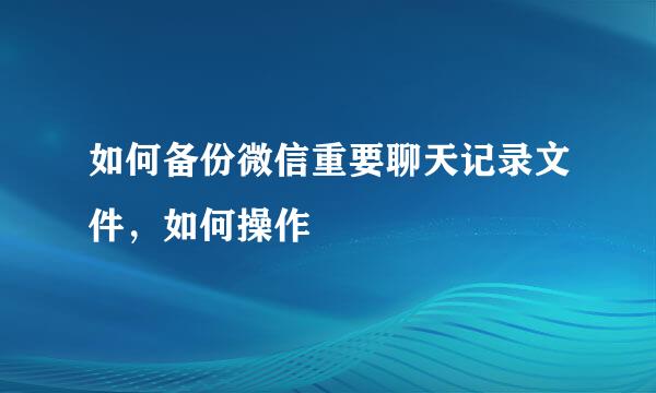 如何备份微信重要聊天记录文件，如何操作