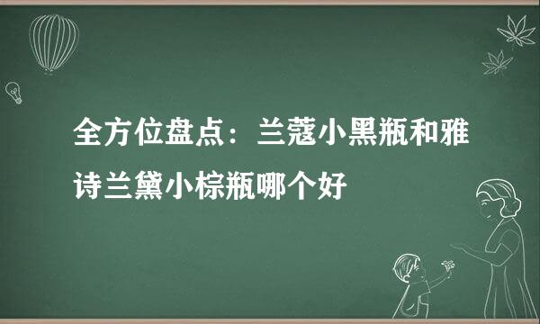 全方位盘点：兰蔻小黑瓶和雅诗兰黛小棕瓶哪个好