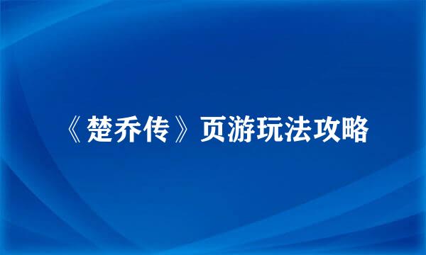 《楚乔传》页游玩法攻略