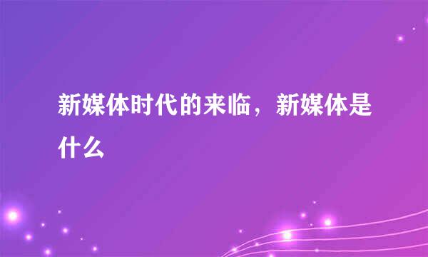 新媒体时代的来临，新媒体是什么
