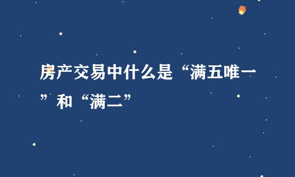 房产交易中什么是“满五唯一”和“满二”