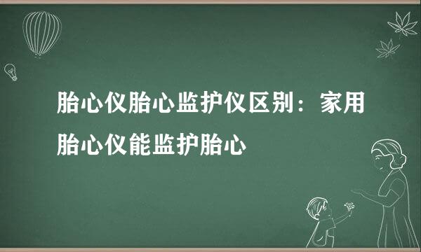 胎心仪胎心监护仪区别：家用胎心仪能监护胎心