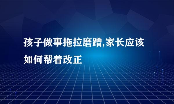 孩子做事拖拉磨蹭,家长应该如何帮着改正