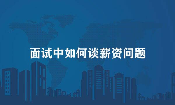 面试中如何谈薪资问题