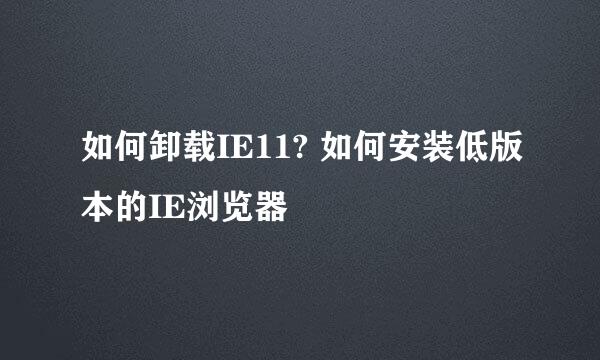 如何卸载IE11? 如何安装低版本的IE浏览器