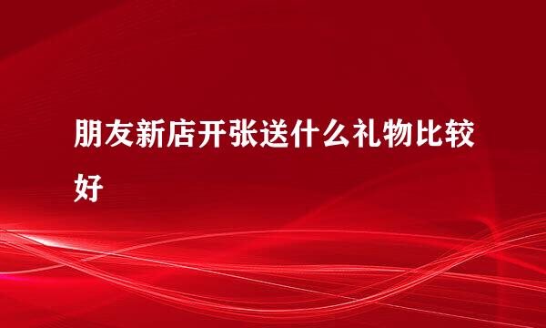 朋友新店开张送什么礼物比较好