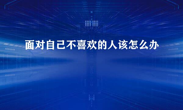 面对自己不喜欢的人该怎么办