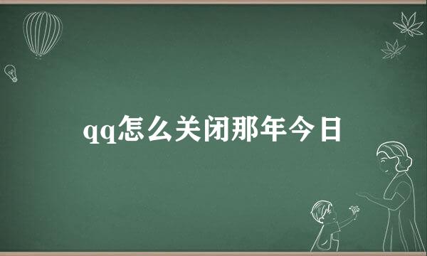 qq怎么关闭那年今日