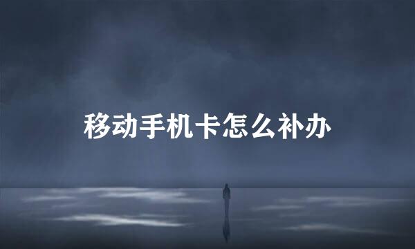 移动手机卡怎么补办