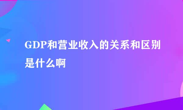 GDP和营业收入的关系和区别是什么啊