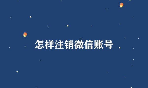 怎样注销微信账号