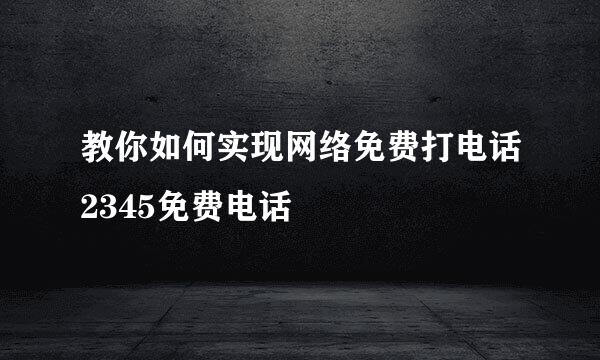 教你如何实现网络免费打电话2345免费电话