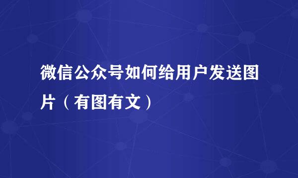 微信公众号如何给用户发送图片（有图有文）