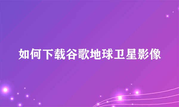 如何下载谷歌地球卫星影像