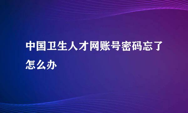 中国卫生人才网账号密码忘了怎么办