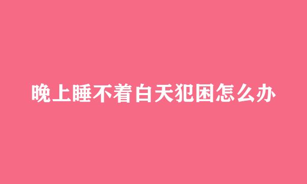 晚上睡不着白天犯困怎么办
