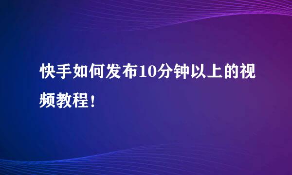 快手如何发布10分钟以上的视频教程！