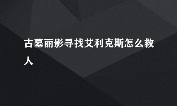 古墓丽影寻找艾利克斯怎么救人