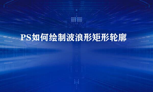 PS如何绘制波浪形矩形轮廓