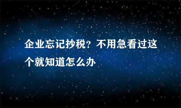 企业忘记抄税？不用急看过这个就知道怎么办