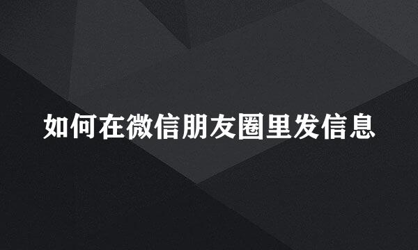 如何在微信朋友圈里发信息