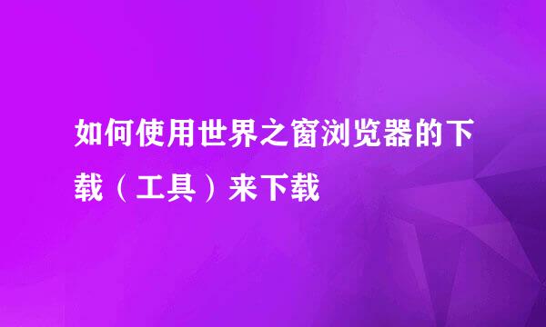 如何使用世界之窗浏览器的下载（工具）来下载