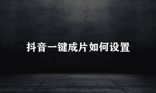 抖音一键成片如何设置