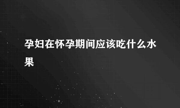孕妇在怀孕期间应该吃什么水果