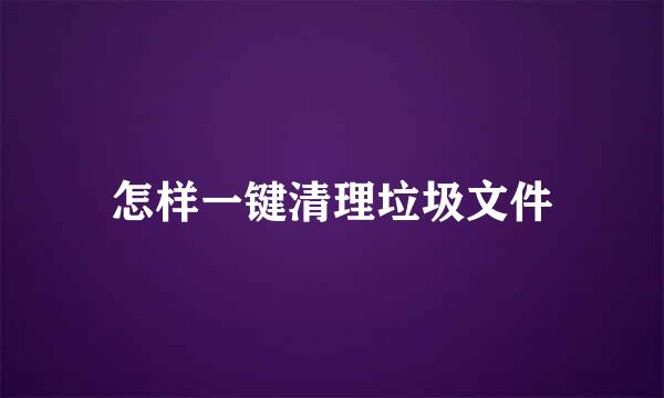 怎样一键清理垃圾文件
