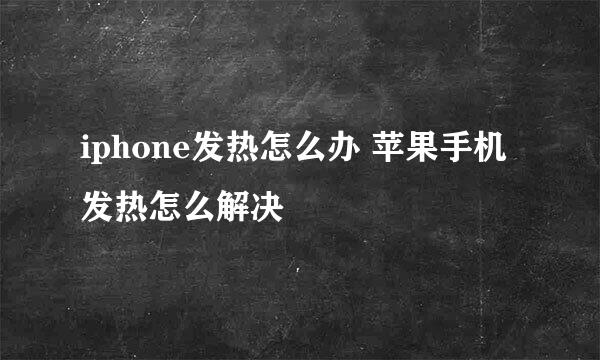 iphone发热怎么办 苹果手机发热怎么解决