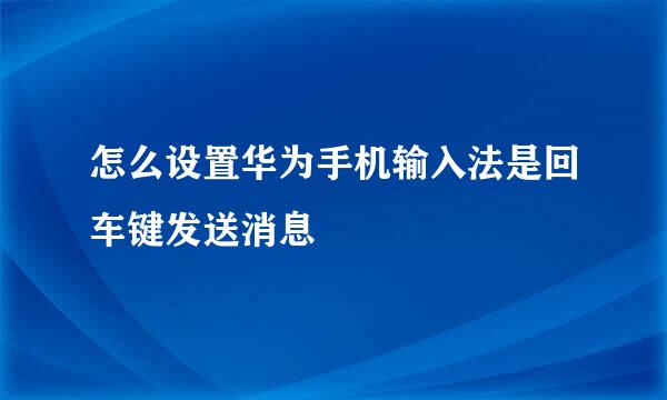 怎么设置华为手机输入法是回车键发送消息