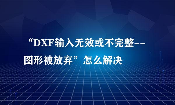 “DXF输入无效或不完整--图形被放弃”怎么解决