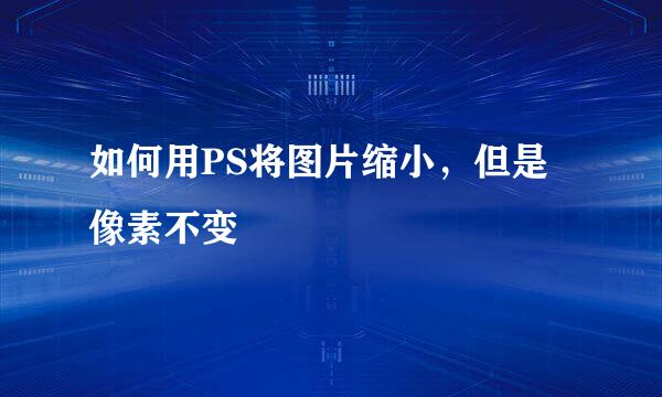 如何用PS将图片缩小，但是像素不变